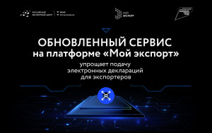 обновленный сервис на платформе «Мой экспорт» упрощает подачу электронных деклараций для экспортеров - фото - 1