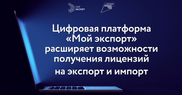 цифровая платформа «Мой экспорт» расширяет возможности получения лицензий на экспорт и импорт - фото - 1