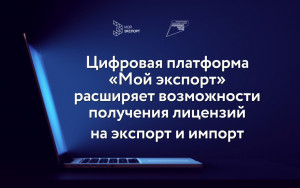 цифровая платформа «Мой экспорт» расширяет возможности получения лицензий на экспорт и импорт - фото - 1