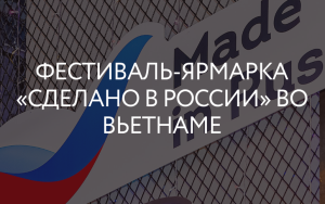 кубанские предприятия приглашаются на фестиваль-ярмарку «Сделано в России» во Вьетнаме - фото - 1